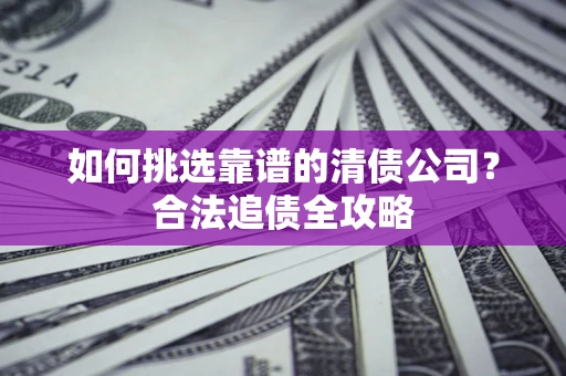 济南如何挑选靠谱的清债公司?合法追债全攻略 济南如何挑选靠谱的清债公司?合法追债全攻略