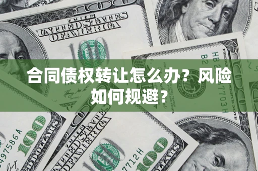 济南合同债权转让怎么办？风险如何规避？