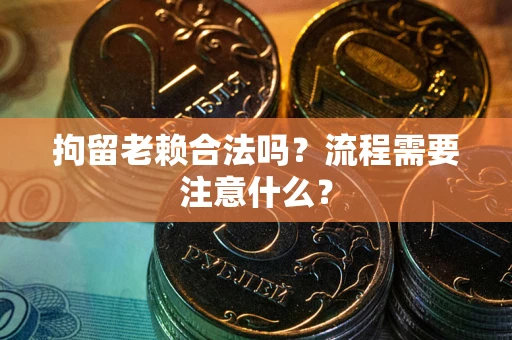济南拘留老赖合法吗？流程需要注意什么？