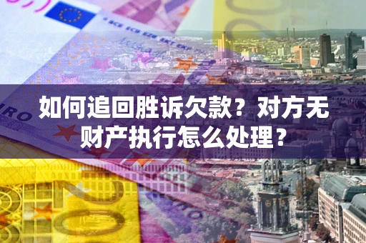 济南如何追回胜诉欠款？对方无财产执行怎么处理？
