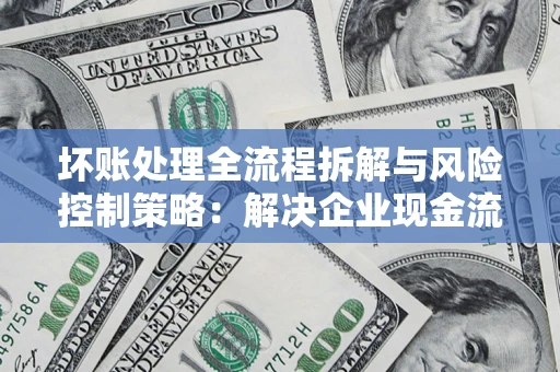 济南坏账处理全流程拆解与风险控制策略：解决企业现金流顽疾的实战指南