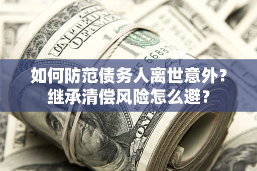 济南如何防范债务人离世意外？继承清偿风险怎么避？