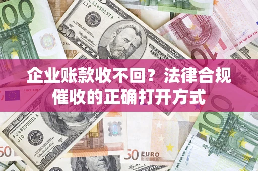 济南企业账款收不回？法律合规催收的正确打开方式