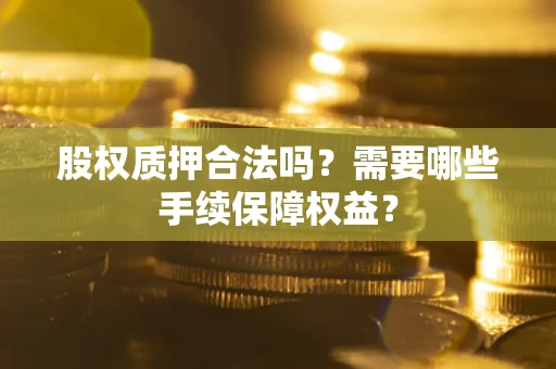 济南股权质押合法吗？需要哪些手续保障权益？
