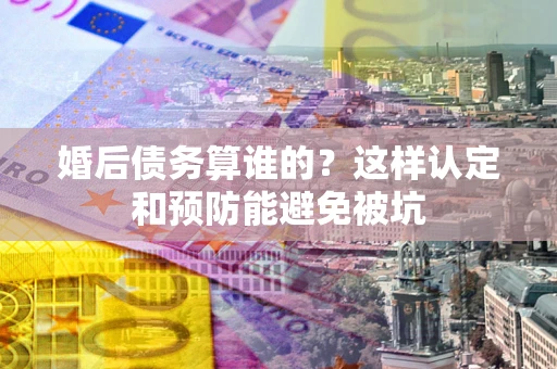 济南婚后债务算谁的？这样认定和预防能避免被坑