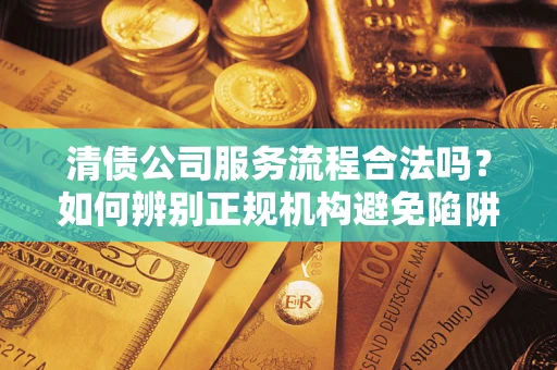 济南清债公司服务流程合法吗？如何辨别正规机构避免陷阱？