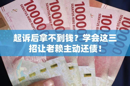 济南起诉后拿不到钱？学会这三招让老赖主动还债！
