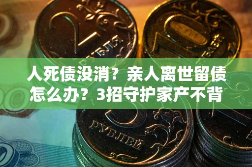 济南人死债没消？亲人离世留债怎么办？3招守护家产不背锅