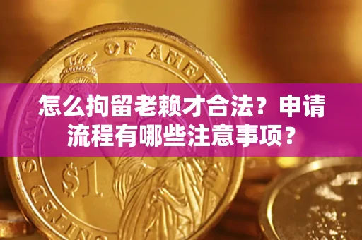 济南怎么拘留老赖才合法？申请流程有哪些注意事项？
