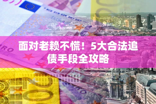 济南面对老赖不慌！5大合法追债手段全攻略