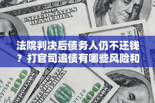 济南法院判决后债务人仍不还钱？打官司追债有哪些风险和技巧？