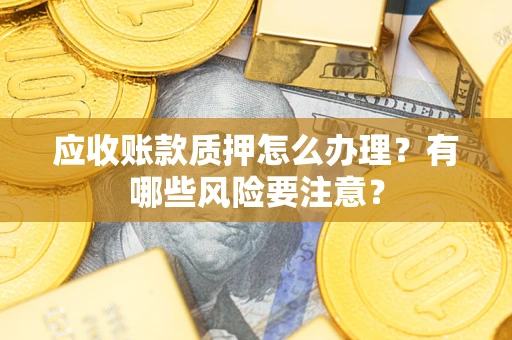济南应收账款质押怎么办理？有哪些风险要注意？