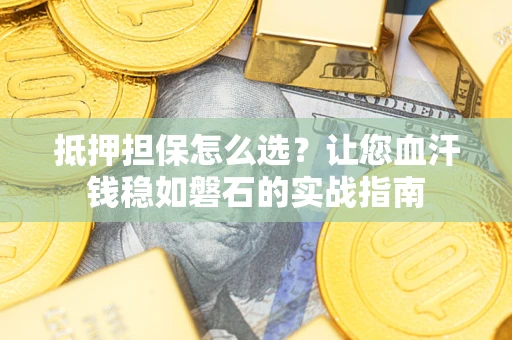 济南抵押担保怎么选？让您血汗钱稳如磐石的实战指南