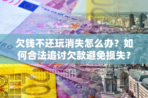 济南欠钱不还玩消失怎么办？如何合法追讨欠款避免损失？