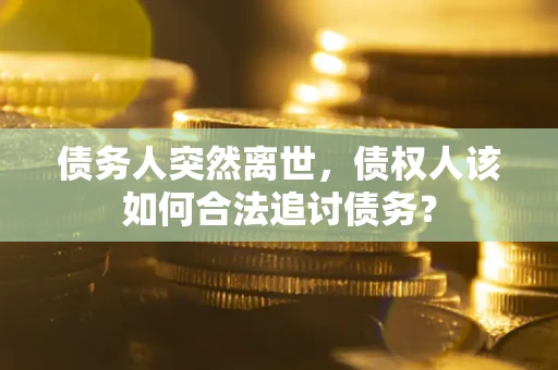 济南债务人突然离世，债权人该如何合法追讨债务？