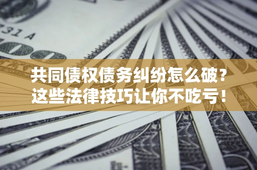 济南共同债权债务纠纷怎么破？这些法律技巧让你不吃亏！