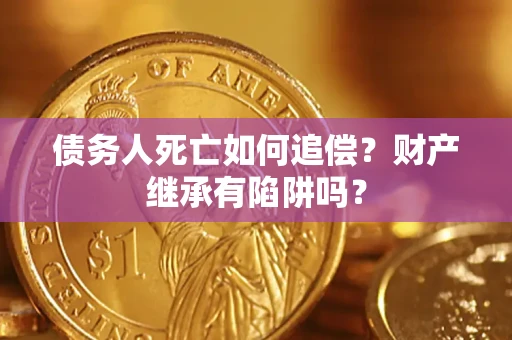 济南债务人死亡如何追偿？财产继承有陷阱吗？