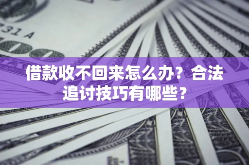 济南借款收不回来怎么办？合法追讨技巧有哪些？