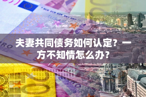 济南夫妻共同债务如何认定？一方不知情怎么办？