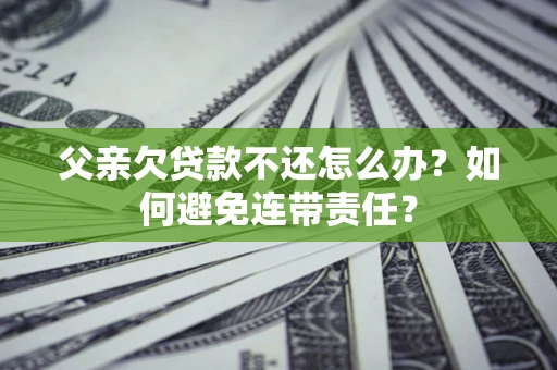 济南父亲欠贷款不还怎么办？如何避免连带责任？