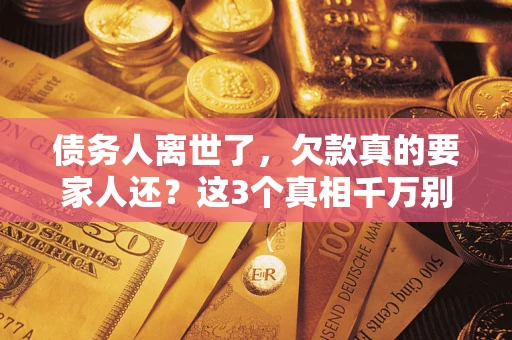 济南债务人离世了，欠款真的要家人还？这3个真相千万别弄错