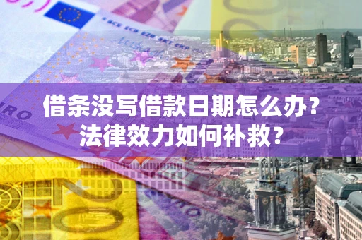 济南借条没写借款日期怎么办?法律效力如何补救? 济南借条没写借款日期怎么办?法律效力如何补救?