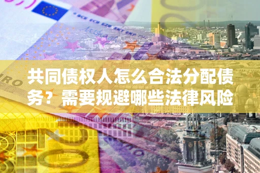 济南共同债权人怎么合法分配债务？需要规避哪些法律风险？