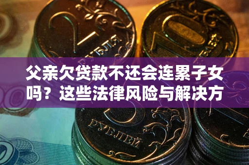 济南父亲欠贷款不还会连累子女吗？这些法律风险与解决方法要早知道！