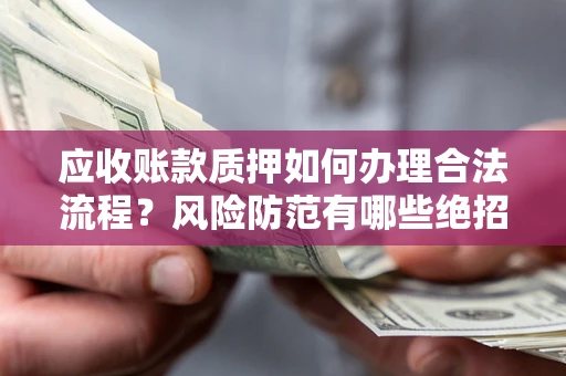 济南应收账款质押如何办理合法流程？风险防范有哪些绝招？