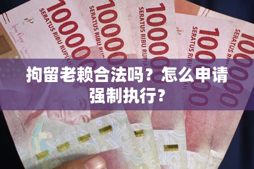 济南拘留老赖合法吗？怎么申请强制执行？