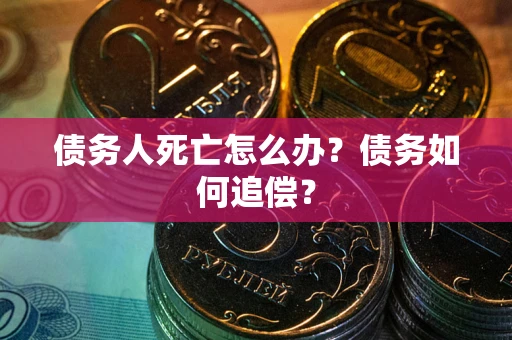 济南债务人死亡怎么办？债务如何追偿？
