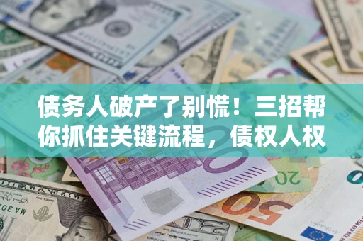 济南债务人破产了别慌！三招帮你抓住关键流程，债权人权益不再缩水