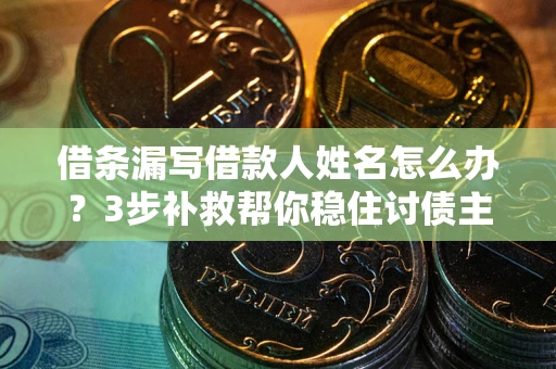 济南借条漏写借款人姓名怎么办？3步补救帮你稳住讨债主动权
