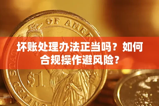 济南坏账处理办法正当吗？如何合规操作避风险？