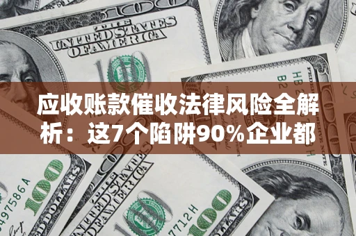 济南应收账款催收法律风险全解析：这7个陷阱90%企业都踩过（含合规应对指南）