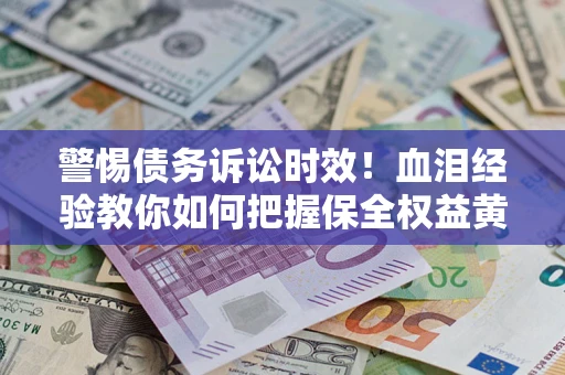 济南警惕债务诉讼时效！血泪经验教你如何把握保全权益黄金期