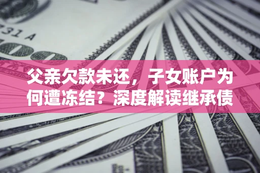 济南父亲欠款未还，子女账户为何遭冻结？深度解读继承债务迷局