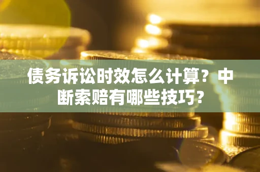 济南债务诉讼时效怎么计算？中断索赔有哪些技巧？