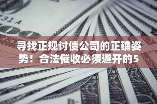 济南寻找正规讨债公司的正确姿势！合法催收必须避开的5大雷区
