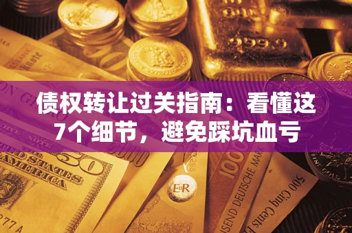 济南债权转让过关指南：看懂这7个细节，避免踩坑血亏