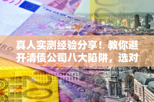 济南真人实测经验分享！教你避开清债公司八大陷阱，选对机构少走十年弯路