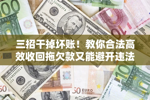 济南三招干掉坏账！教你合法高效收回拖欠款又能避开违法雷区