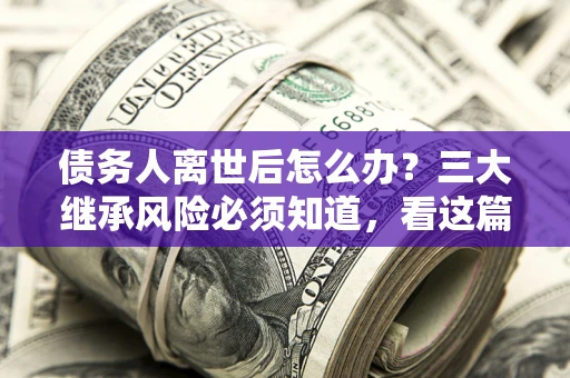 济南债务人离世后怎么办？三大继承风险必须知道，看这篇就够了