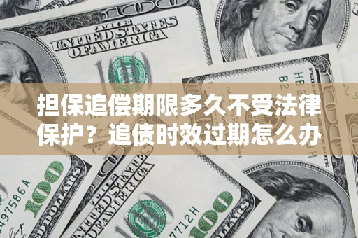 济南担保追偿期限多久不受法律保护？追债时效过期怎么办？