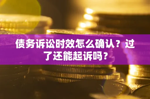 济南债务诉讼时效怎么确认？过了还能起诉吗？