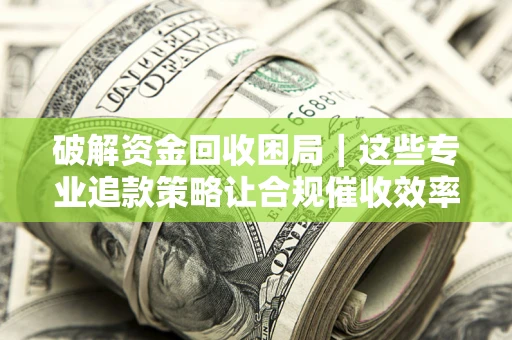 济南破解资金回收困局｜这些专业追款策略让合规催收效率翻倍