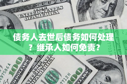 济南债务人去世后债务如何处理？继承人如何免责？