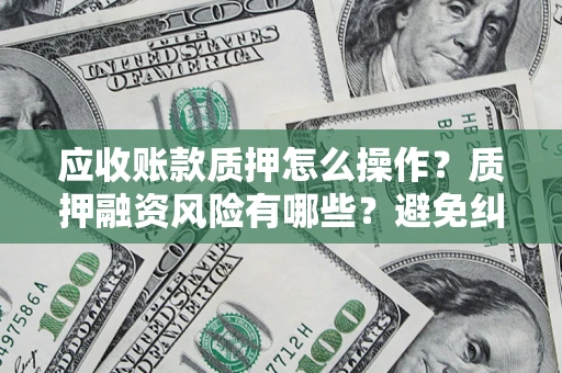 济南应收账款质押怎么操作？质押融资风险有哪些？避免纠纷高效融资技巧