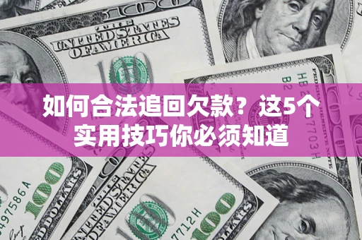 济南如何合法追回欠款？这5个实用技巧你必须知道