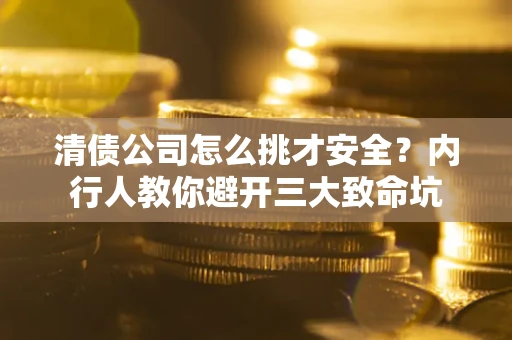 济南清债公司怎么挑才安全？内行人教你避开三大致命坑